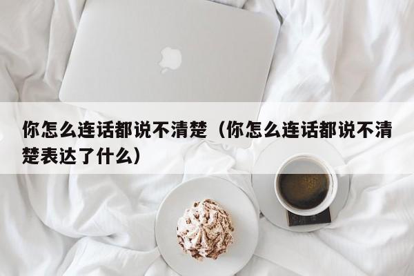 你怎么连话都说不清楚（你怎么连话都说不清楚表达了什么）