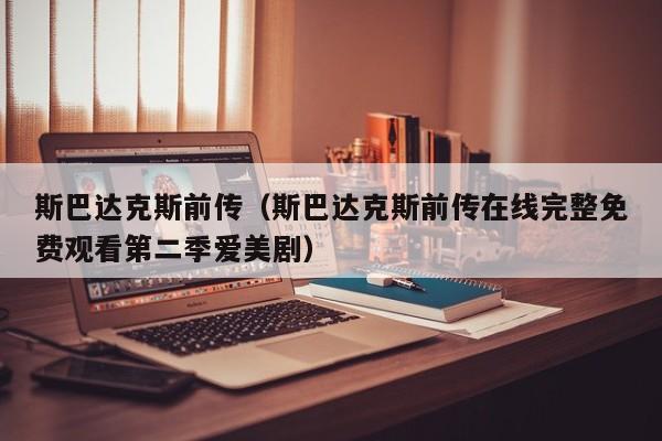 斯巴达克斯前传（斯巴达克斯前传在线完整免费观看第二季爱美剧）