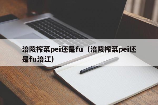 涪陵榨菜pei还是fu（涪陵榨菜pei还是fu涪江）