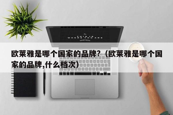 欧莱雅是哪个国家的品牌?（欧莱雅是哪个国家的品牌,什么档次）