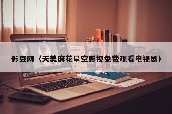 影豆网（天美麻花星空影视免费观看电视剧）