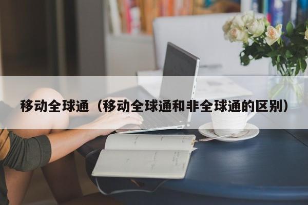 移动全球通（移动全球通和非全球通的区别）