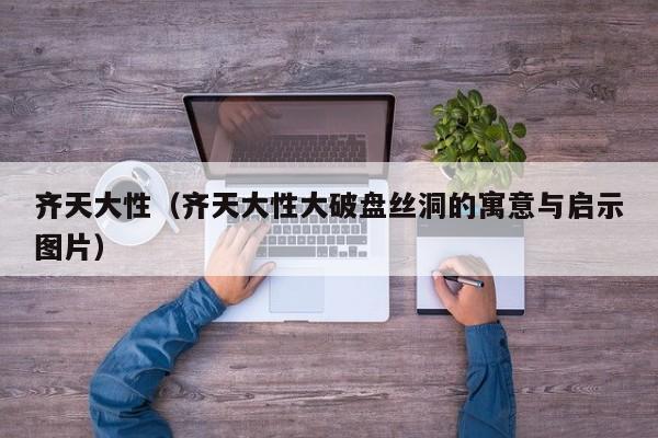 齐天大性（齐天大性大破盘丝洞的寓意与启示图片）