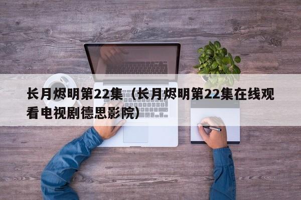 长月烬明第22集（长月烬明第22集在线观看电视剧德思影院）