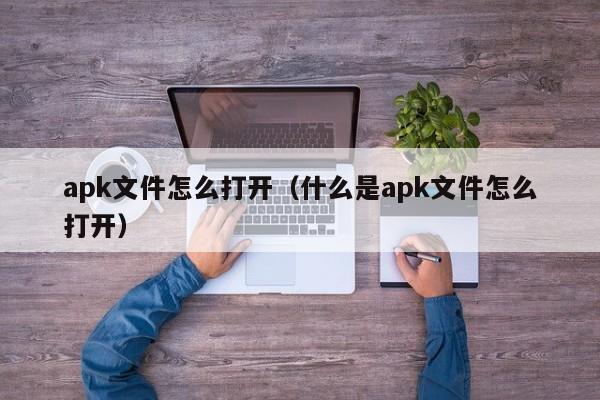 apk文件怎么打开（什么是apk文件怎么打开）