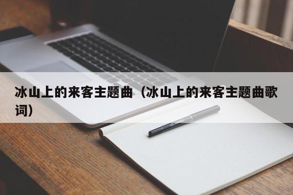 冰山上的来客主题曲（冰山上的来客主题曲歌词）
