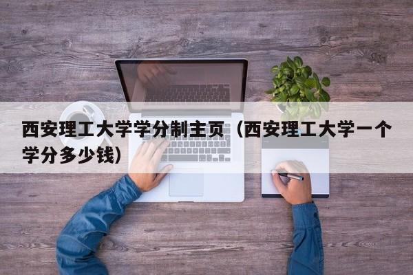 西安理工大学学分制主页（西安理工大学一个学分多少钱）