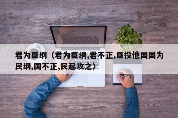 君为臣纲（君为臣纲,君不正,臣投他国国为民纲,国不正,民起攻之）