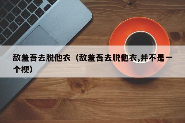 敌羞吾去脱他衣（敌羞吾去脱他衣,并不是一个梗）