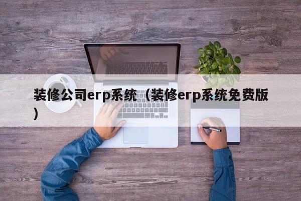 装修公司erp系统（装修erp系统免费版）