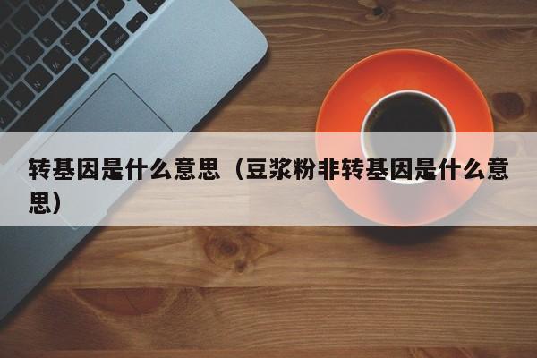 转基因是什么意思（豆浆粉非转基因是什么意思）