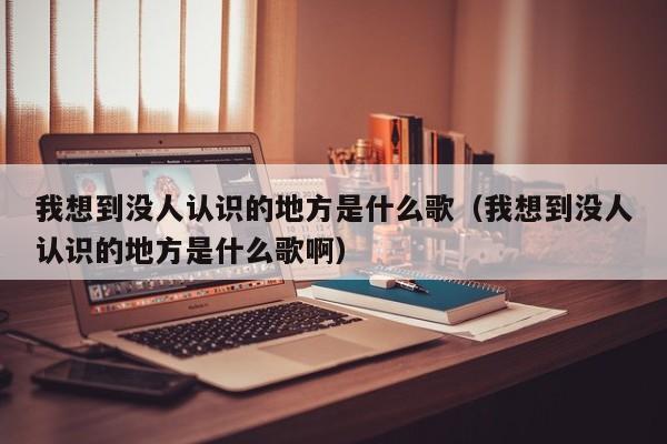 我想到没人认识的地方是什么歌（我想到没人认识的地方是什么歌啊）