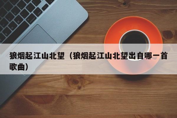 狼烟起江山北望（狼烟起江山北望出自哪一首歌曲）
