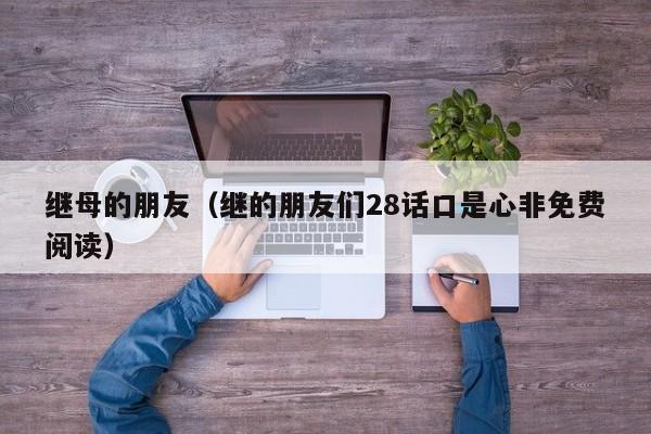 继母的朋友（继的朋友们28话口是心非免费阅读）