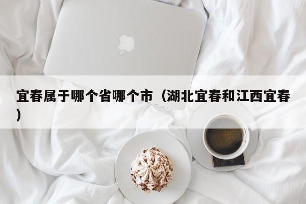 宜春属于哪个省哪个市（湖北宜春和江西宜春）