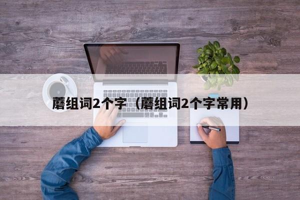 蘑组词2个字（蘑组词2个字常用）