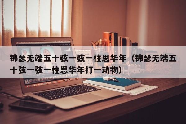 锦瑟无端五十弦一弦一柱思华年（锦瑟无端五十弦一弦一柱思华年打一动物）