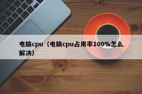 电脑cpu（电脑cpu占用率100%怎么解决）