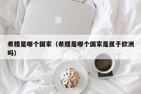 希腊是哪个国家（希腊是哪个国家是属于欧洲吗）