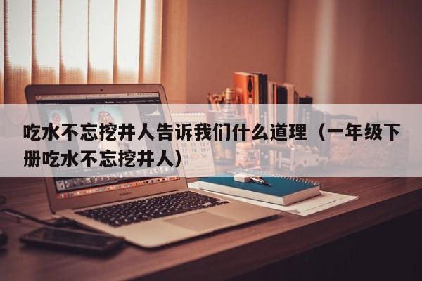 吃水不忘挖井人告诉我们什么道理（一年级下册吃水不忘挖井人）