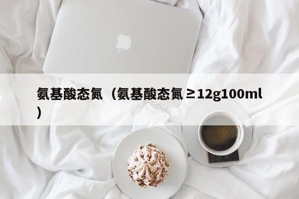 氨基酸态氮（氨基酸态氮≥12g100ml）