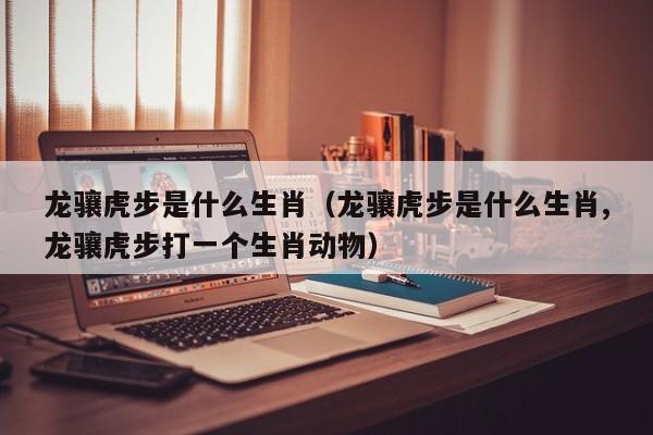 龙骧虎步是什么生肖（龙骧虎步是什么生肖,龙骧虎步打一个生肖动物）