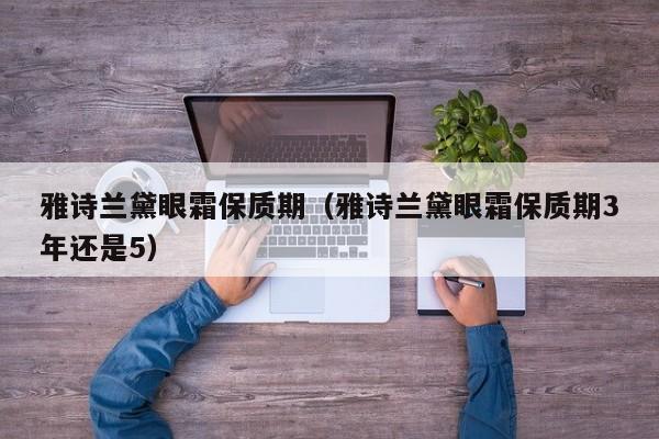 雅诗兰黛眼霜保质期（雅诗兰黛眼霜保质期3年还是5）