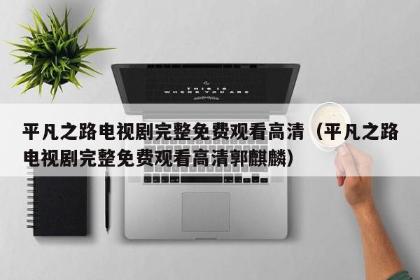 平凡之路电视剧完整免费观看高清（平凡之路电视剧完整免费观看高清郭麒麟）