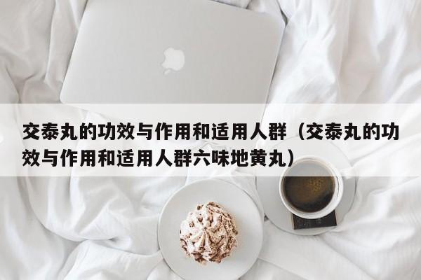 交泰丸的功效与作用和适用人群（交泰丸的功效与作用和适用人群六味地黄丸）