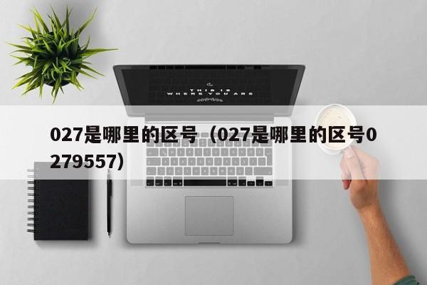 027是哪里的区号（027是哪里的区号0279557）
