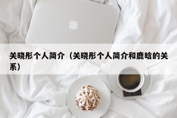 关晓彤个人简介（关晓彤个人简介和鹿晗的关系）