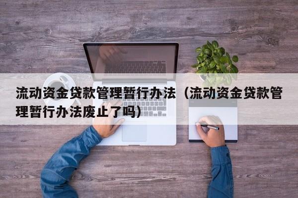 流动资金贷款管理暂行办法（流动资金贷款管理暂行办法废止了吗）