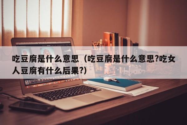 吃豆腐是什么意思（吃豆腐是什么意思?吃女人豆腐有什么后果?）