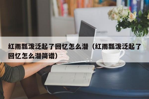 红雨瓢泼泛起了回忆怎么潜（红雨瓢泼泛起了回忆怎么潜简谱）