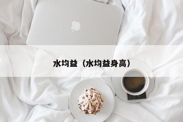 水均益（水均益身高）