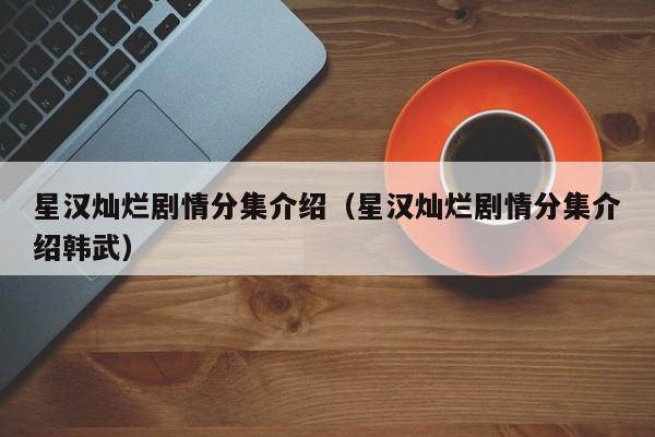 星汉灿烂剧情分集介绍（星汉灿烂剧情分集介绍韩武）