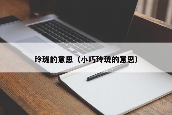 玲珑的意思（小巧玲珑的意思）