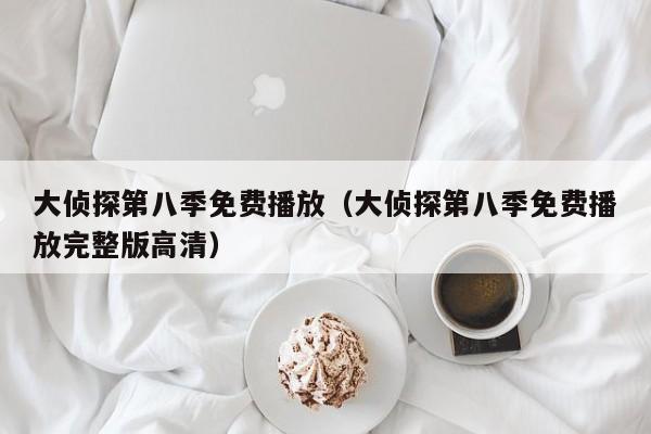 大侦探第八季免费播放（大侦探第八季免费播放完整版高清）