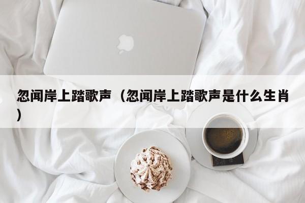忽闻岸上踏歌声（忽闻岸上踏歌声是什么生肖）