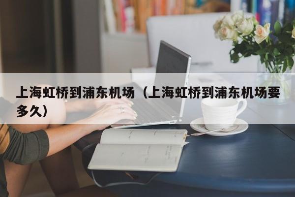 上海虹桥到浦东机场（上海虹桥到浦东机场要多久）