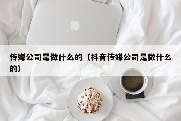 传媒公司是做什么的（抖音传媒公司是做什么的）