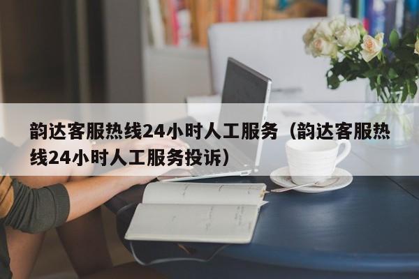 韵达客服热线24小时人工服务（韵达客服热线24小时人工服务投诉）