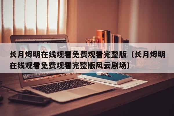 长月烬明在线观看免费观看完整版（长月烬明在线观看免费观看完整版风云剧场）