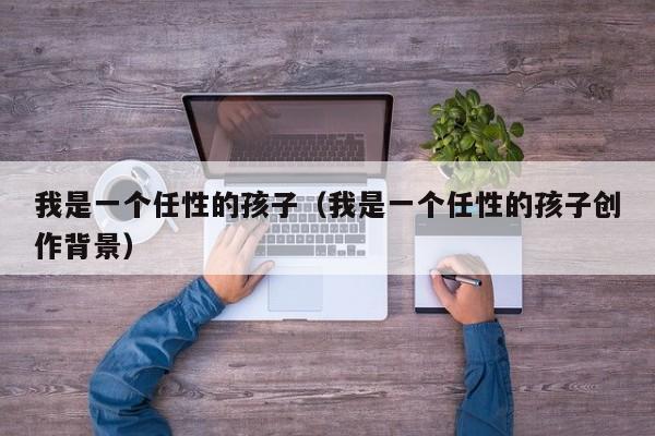 我是一个任性的孩子（我是一个任性的孩子创作背景）
