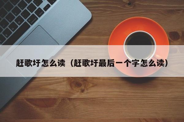 赶歌圩怎么读（赶歌圩最后一个字怎么读）