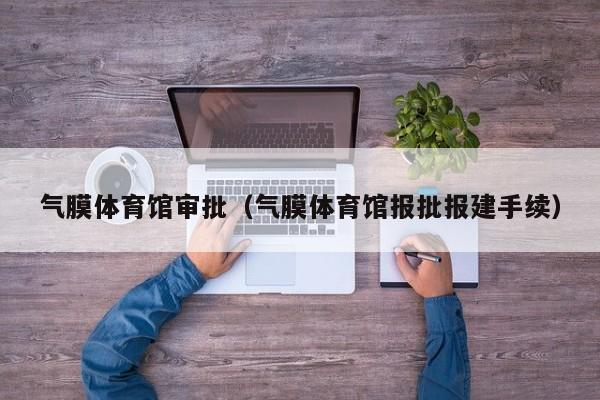 气膜体育馆审批（气膜体育馆报批报建手续）