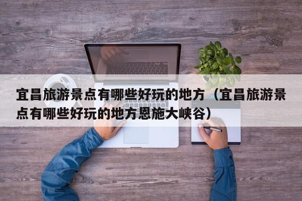 宜昌旅游景点有哪些好玩的地方（宜昌旅游景点有哪些好玩的地方恩施大峡谷）