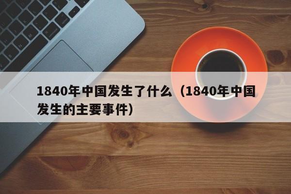 1840年中国发生了什么（1840年中国发生的主要事件）