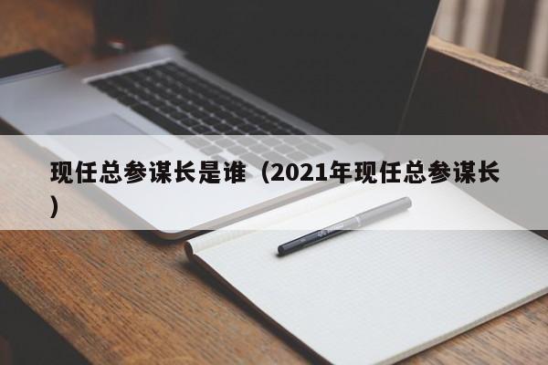 现任总参谋长是谁（2021年现任总参谋长）