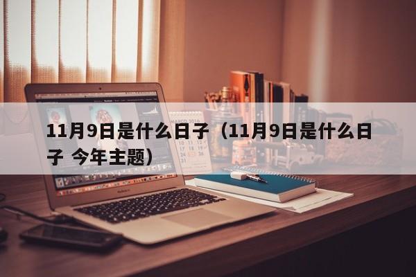 11月9日是什么日子（11月9日是什么日子 今年主题）